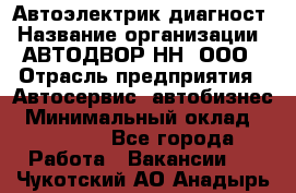 Автоэлектрик-диагност › Название организации ­ АВТОДВОР-НН, ООО › Отрасль предприятия ­ Автосервис, автобизнес › Минимальный оклад ­ 25 000 - Все города Работа » Вакансии   . Чукотский АО,Анадырь г.